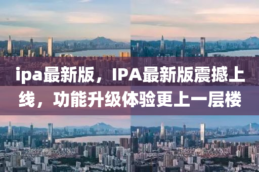 ipa最新版，IPA最新版震撼上線，功能升級(jí)體驗(yàn)更上一層樓