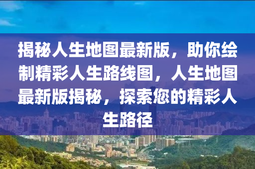 揭秘人生地圖最新版，助你繪制精彩人生路線圖，人生地圖最新版揭秘，探索您的精彩人生路徑