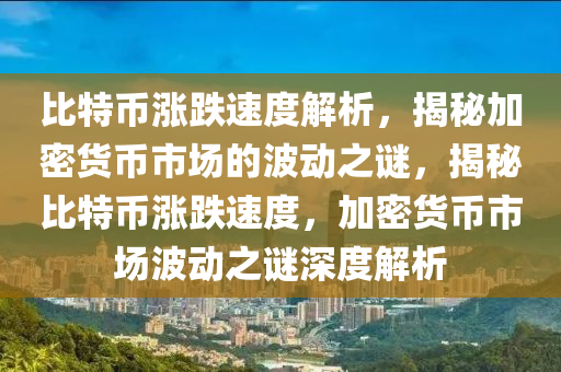 比特幣漲跌速度解析，揭秘加密貨幣市場(chǎng)的波動(dòng)之謎，揭秘比特幣漲跌速度，加密貨幣市場(chǎng)波動(dòng)之謎深度解析