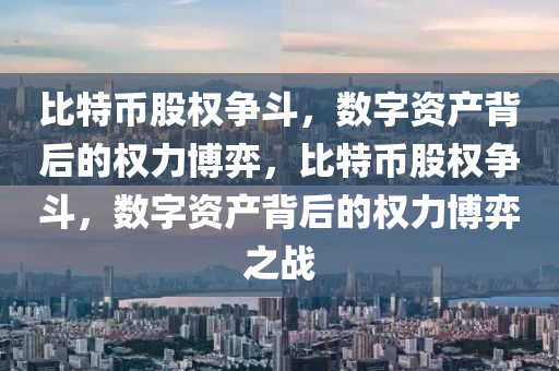 比特幣股權爭斗，數字資產背后的權力博弈，比特幣股權爭斗，數字資產背后的權力博弈之戰(zhàn)