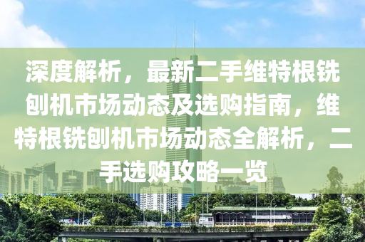 深度解析，最新二手維特根銑刨機市場動態(tài)及選購指南，維特根銑刨機市場動態(tài)全解析，二手選購攻略一覽