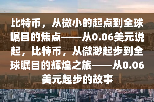 比特幣，從微小的起點(diǎn)到全球矚目的焦點(diǎn)——從0.06美元說起，比特幣，從微渺起步到全球矚目的輝煌之旅——從0.06美元起步的故事