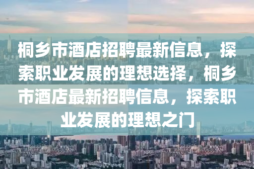 桐鄉(xiāng)市酒店招聘最新信息，探索職業(yè)發(fā)展的理想選擇，桐鄉(xiāng)市酒店最新招聘信息，探索職業(yè)發(fā)展的理想之門