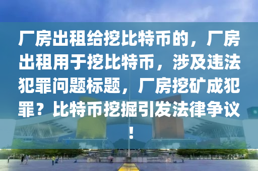 廠房出租給挖比特幣的，廠房出租用于挖比特幣，涉及違法犯罪問題標(biāo)題，廠房挖礦成犯罪？比特幣挖掘引發(fā)法律爭議！