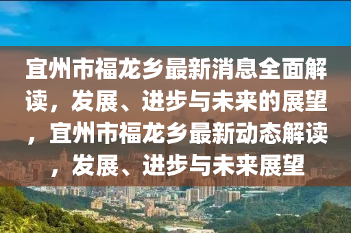 宜州市福龍鄉(xiāng)最新消息全面解讀，發(fā)展、進(jìn)步與未來的展望，宜州市福龍鄉(xiāng)最新動態(tài)解讀，發(fā)展、進(jìn)步與未來展望