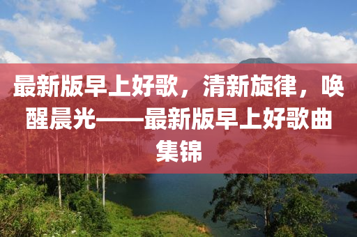 最新版早上好歌，清新旋律，喚醒晨光——最新版早上好歌曲集錦