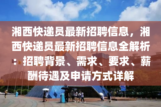 湘西快遞員最新招聘信息，湘西快遞員最新招聘信息全解析：招聘背景、需求、要求、薪酬待遇及申請方式詳解