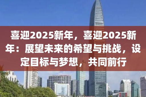 喜迎2025新年，喜迎2025新年：展望未來(lái)的希望與挑戰(zhàn)，設(shè)定目標(biāo)與夢(mèng)想，共同前行