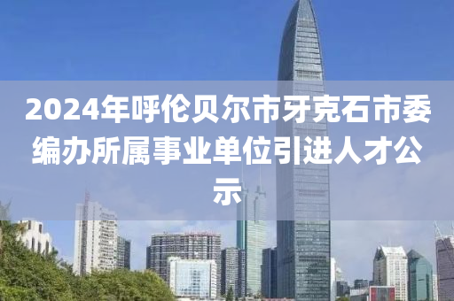 2024年呼倫貝爾市牙克石市委編辦所屬事業(yè)單位引進(jìn)人才公示