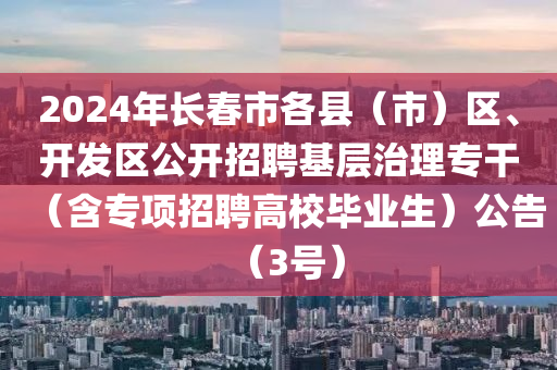 2024年長春市各縣（市）區(qū)、開發(fā)區(qū)公開招聘基層治理專干（含專項(xiàng)招聘高校畢業(yè)生）公告（3號(hào)）