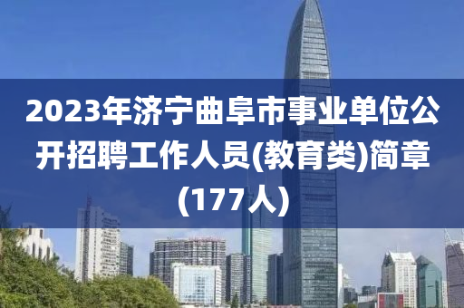 2023年濟寧曲阜市事業(yè)單位公開招聘工作人員(教育類)簡章(177人)