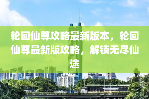 輪回仙尊攻略最新版本，輪回仙尊最新版攻略，解鎖無(wú)盡仙途