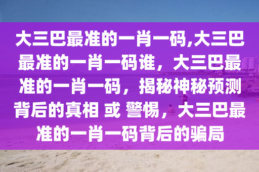 大三巴最準(zhǔn)的一肖一碼,大三巴最準(zhǔn)的一肖一碼誰，大三巴最準(zhǔn)的一肖一碼，揭秘神秘預(yù)測背后的真相 或 警惕，大三巴最準(zhǔn)的一肖一碼背后的騙局