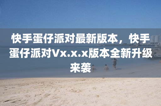 快手蛋仔派對(duì)最新版本，快手蛋仔派對(duì)Vx.x.x版本全新升級(jí)來(lái)襲