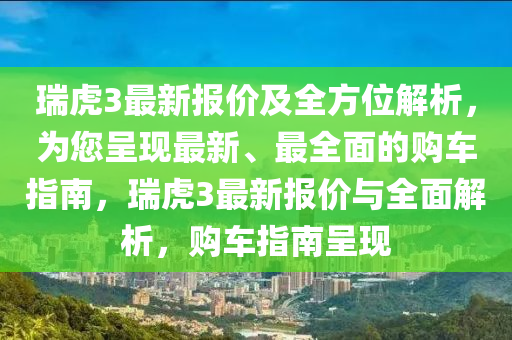 瑞虎3最新報(bào)價(jià)及全方位解析，為您呈現(xiàn)最新、最全面的購(gòu)車指南，瑞虎3最新報(bào)價(jià)與全面解析，購(gòu)車指南呈現(xiàn)