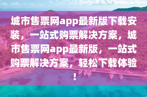 城市售票網(wǎng)app最新版下載安裝，一站式購(gòu)票解決方案，城市售票網(wǎng)app最新版，一站式購(gòu)票解決方案，輕松下載體驗(yàn)！