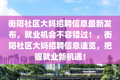 衡陽社區(qū)大媽招聘信息最新發(fā)布，就業(yè)機會不容錯過！，衡陽社區(qū)大媽招聘信息速覽，把握就業(yè)新機遇！