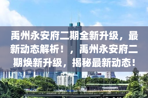 禹州永安府二期全新升級，最新動態(tài)解析！，禹州永安府二期煥新升級，揭秘最新動態(tài)！