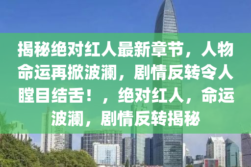 揭秘絕對紅人最新章節(jié)，人物命運(yùn)再掀波瀾，劇情反轉(zhuǎn)令人瞠目結(jié)舌！，絕對紅人，命運(yùn)波瀾，劇情反轉(zhuǎn)揭秘