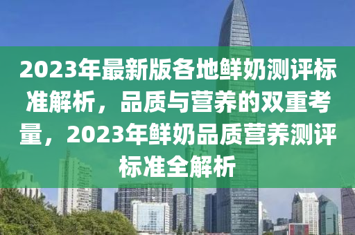 2023年最新版各地鮮奶測(cè)評(píng)標(biāo)準(zhǔn)解析，品質(zhì)與營(yíng)養(yǎng)的雙重考量，2023年鮮奶品質(zhì)營(yíng)養(yǎng)測(cè)評(píng)標(biāo)準(zhǔn)全解析