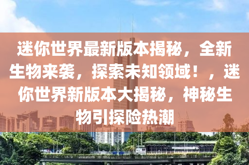 迷你世界最新版本揭秘，全新生物來襲，探索未知領(lǐng)域！，迷你世界新版本大揭秘，神秘生物引探險熱潮