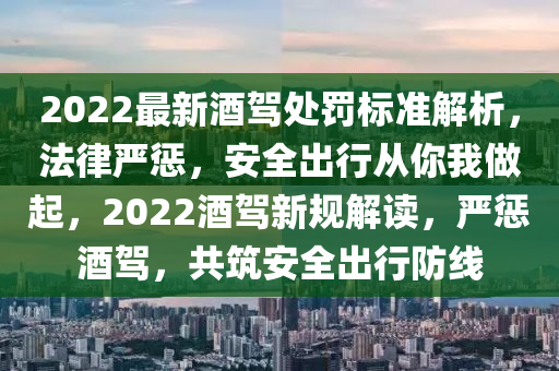 2022最新酒駕處罰標(biāo)準(zhǔn)解析，法律嚴(yán)懲，安全出行從你我做起，2022酒駕新規(guī)解讀，嚴(yán)懲酒駕，共筑安全出行防線