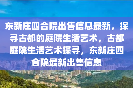 東新莊四合院出售信息最新，探尋古都的庭院生活藝術(shù)，古都庭院生活藝術(shù)探尋，東新莊四合院最新出售信息