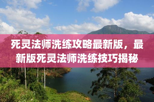 死靈法師洗練攻略最新版，最新版死靈法師洗練技巧揭秘