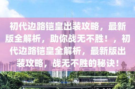 初代邊路鎧皇出裝攻略，最新版全解析，助你戰(zhàn)無不勝！，初代邊路鎧皇全解析，最新版出裝攻略，戰(zhàn)無不勝的秘訣！