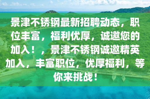 景津不銹鋼最新招聘動態(tài)，職位豐富，福利優(yōu)厚，誠邀您的加入！，景津不銹鋼誠邀精英加入，豐富職位，優(yōu)厚福利，等你來挑戰(zhàn)！