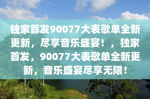 獨家首發(fā)90077大表歌單全新更新，盡享音樂盛宴！，獨家首發(fā)，90077大表歌單全新更新，音樂盛宴盡享無限！