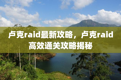 盧克raid最新攻略，盧克raid高效通關(guān)攻略揭秘