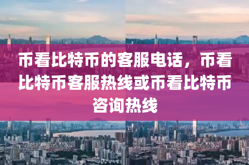 幣看比特幣的客服電話，幣看比特幣客服熱線或幣看比特幣咨詢熱線