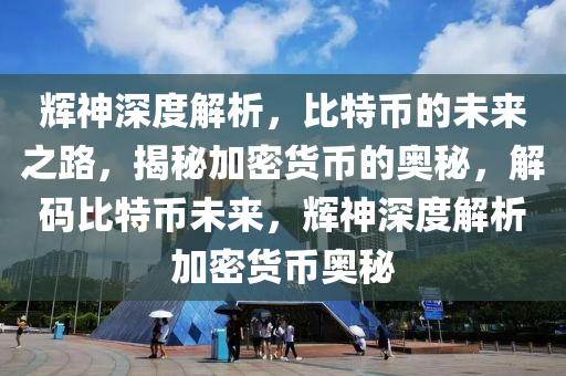 輝神深度解析，比特幣的未來之路，揭秘加密貨幣的奧秘，解碼比特幣未來，輝神深度解析加密貨幣奧秘