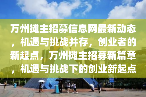 萬州攤主招募信息網(wǎng)最新動態(tài)，機(jī)遇與挑戰(zhàn)并存，創(chuàng)業(yè)者的新起點，萬州攤主招募新篇章，機(jī)遇與挑戰(zhàn)下的創(chuàng)業(yè)新起點