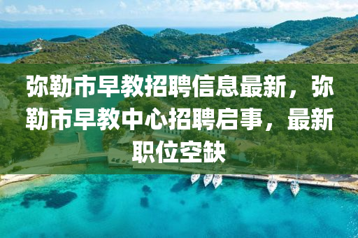 彌勒市早教招聘信息最新，彌勒市早教中心招聘啟事，最新職位空缺