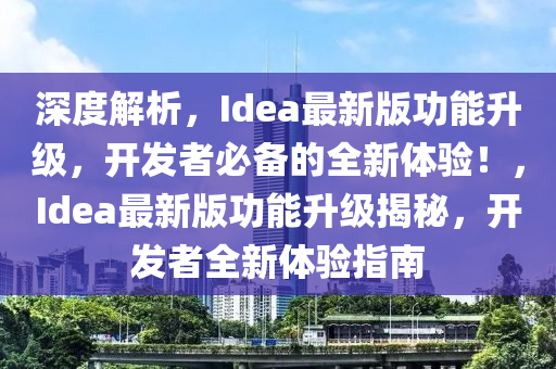 深度解析，Idea最新版功能升級，開發(fā)者必備的全新體驗！，Idea最新版功能升級揭秘，開發(fā)者全新體驗指南