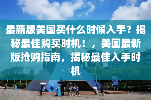 最新版美國(guó)買什么時(shí)候入手？揭秘最佳購(gòu)買時(shí)機(jī)！，美國(guó)最新版搶購(gòu)指南，揭秘最佳入手時(shí)機(jī)