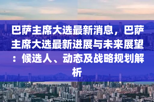 巴薩主席大選最新消息，巴薩主席大選最新進(jìn)展與未來展望：候選人、動(dòng)態(tài)及戰(zhàn)略規(guī)劃解析