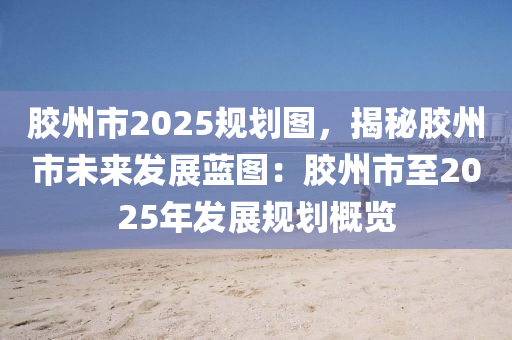 膠州市2025規(guī)劃圖，揭秘膠州市未來發(fā)展藍圖：膠州市至2025年發(fā)展規(guī)劃概覽