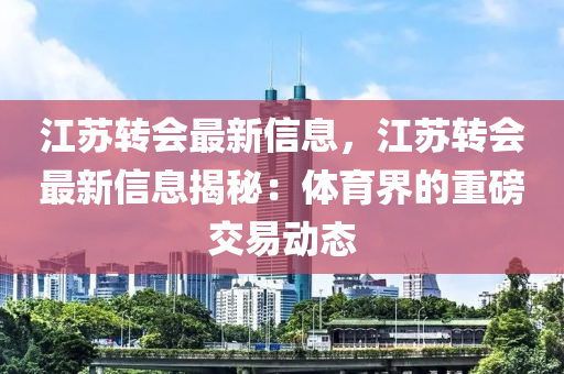 江蘇轉(zhuǎn)會最新信息，江蘇轉(zhuǎn)會最新信息揭秘：體育界的重磅交易動態(tài)