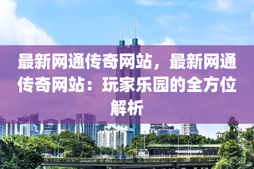 最新網(wǎng)通傳奇網(wǎng)站，最新網(wǎng)通傳奇網(wǎng)站：玩家樂園的全方位解析