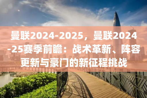 曼聯(lián)2024-2025，曼聯(lián)2024-25賽季前瞻：戰(zhàn)術(shù)革新、陣容更新與豪門的新征程挑戰(zhàn)