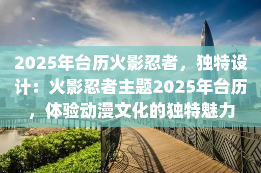 2025年臺歷火影忍者，獨特設(shè)計：火影忍者主題2025年臺歷，體驗動漫文化的獨特魅力