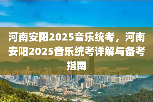 河南安陽2025音樂統(tǒng)考，河南安陽2025音樂統(tǒng)考詳解與備考指南