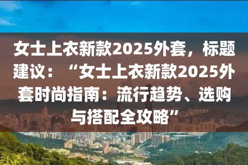 女士上衣新款2025外套，標(biāo)題建議：“女士上衣新款2025外套時(shí)尚指南：流行趨勢、選購與搭配全攻略”