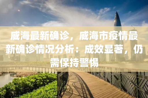 威海最新確診，威海市疫情最新確診情況分析：成效顯著，仍需保持警惕