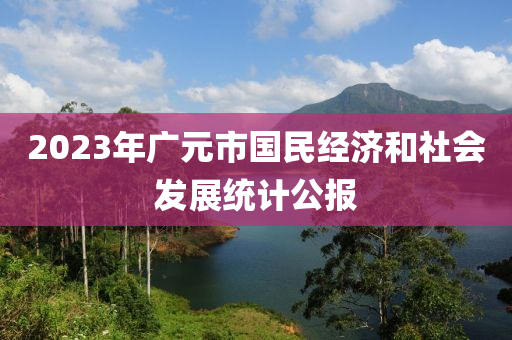 2023年廣元市國(guó)民經(jīng)濟(jì)和社會(huì)發(fā)展統(tǒng)計(jì)公報(bào)