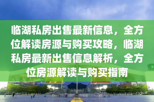 臨湖私房出售最新信息，全方位解讀房源與購(gòu)買(mǎi)攻略，臨湖私房最新出售信息解析，全方位房源解讀與購(gòu)買(mǎi)指南