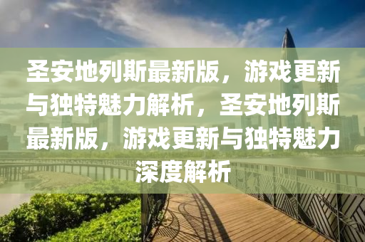 圣安地列斯最新版，游戲更新與獨特魅力解析，圣安地列斯最新版，游戲更新與獨特魅力深度解析